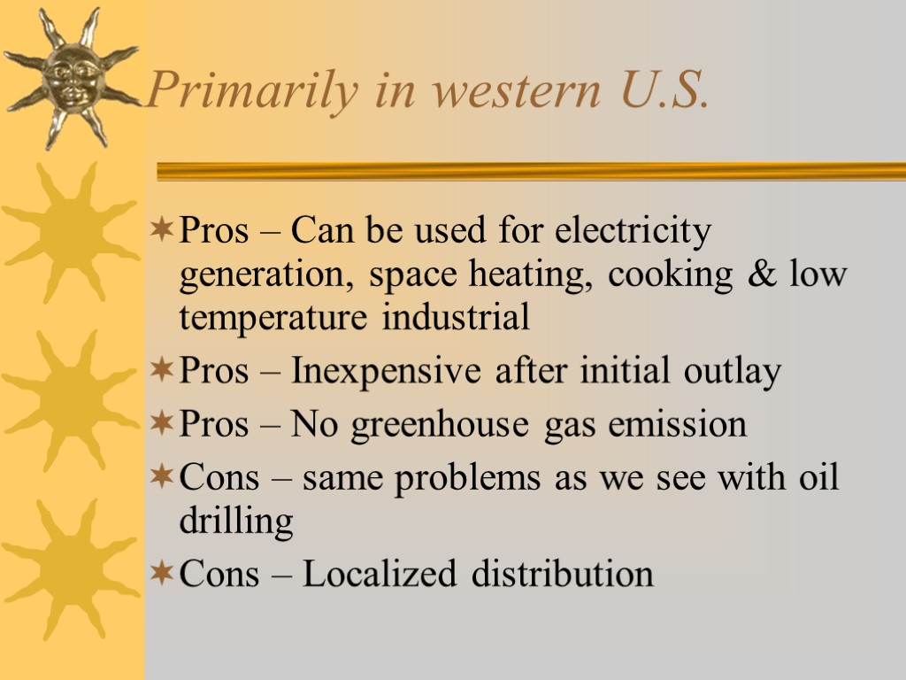 Primarily in western U.S. Pros – Can be used for electricity generation, space heating,